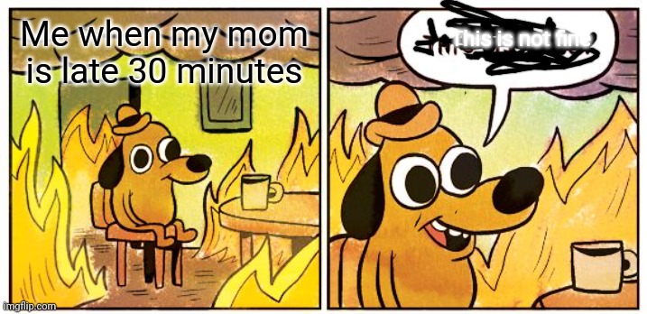 Mom were are you | This is not fine; Me when my mom is late 30 minutes | image tagged in memes,this is fine | made w/ Imgflip meme maker