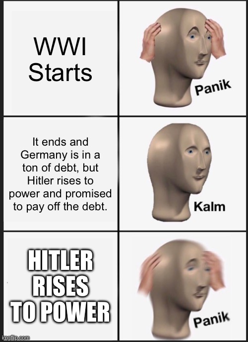 Panik Kalm Panik | WWI Starts; It ends and Germany is in a ton of debt, but Hitler rises to power and promised to pay off the debt. HITLER RISES TO POWER | image tagged in memes,panik kalm panik | made w/ Imgflip meme maker