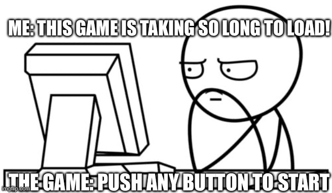 Waiting GG | ME: THIS GAME IS TAKING SO LONG TO LOAD! THE GAME: PUSH ANY BUTTON TO START | image tagged in waiting gg | made w/ Imgflip meme maker