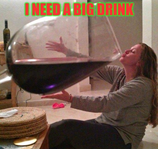 Big drink | I NEED A BIG DRINK | image tagged in wine,funny memes | made w/ Imgflip meme maker