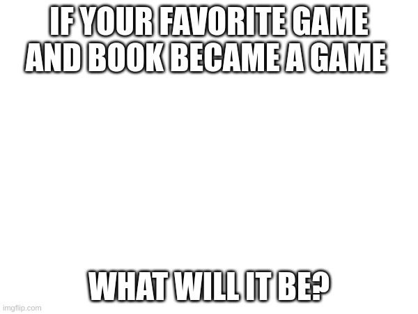 what if.... | IF YOUR FAVORITE GAME AND BOOK BECAME A GAME; WHAT WILL IT BE? | image tagged in question | made w/ Imgflip meme maker