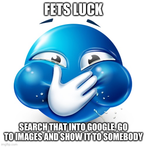 blue emoji laughing | FETS LUCK; SEARCH THAT INTO GOOGLE, GO TO IMAGES AND SHOW IT TO SOMEBODY | image tagged in blue emoji laughing | made w/ Imgflip meme maker