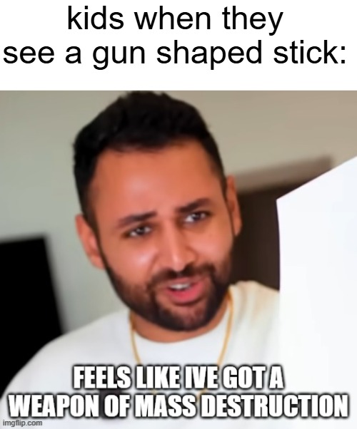 everyone can relate to this one | kids when they see a gun shaped stick: | image tagged in blank white template,feels like ive got a weapon of mass destruction | made w/ Imgflip meme maker