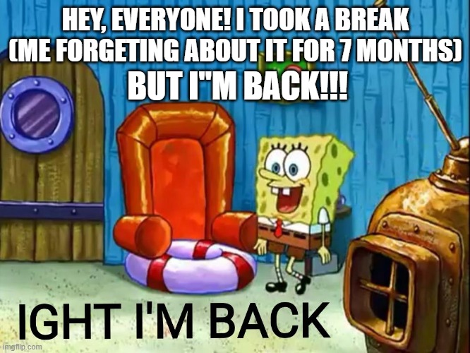 waz up :D | HEY, EVERYONE! I TOOK A BREAK (ME FORGETING ABOUT IT FOR 7 MONTHS); BUT I"M BACK!!! | image tagged in ight im back | made w/ Imgflip meme maker