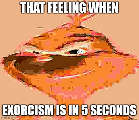 E | THAT FEELING WHEN; EXORCISM IS IN 5 SECONDS | image tagged in blue grinch | made w/ Imgflip meme maker