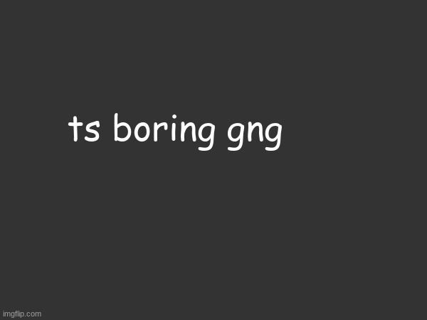 ts boring gng | made w/ Imgflip meme maker