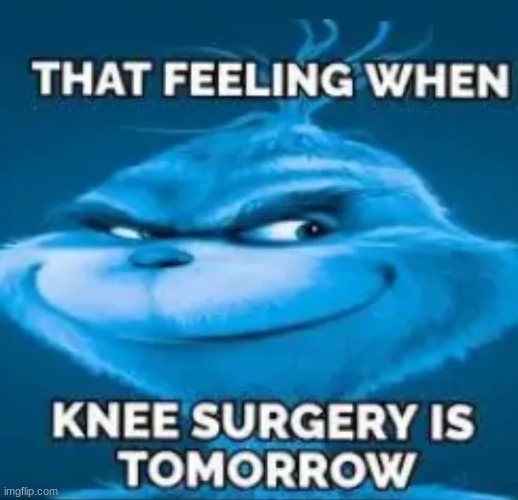 that feeling when knee surgery is tomorrow | image tagged in that feeling when knee surgery is tomorrow | made w/ Imgflip meme maker