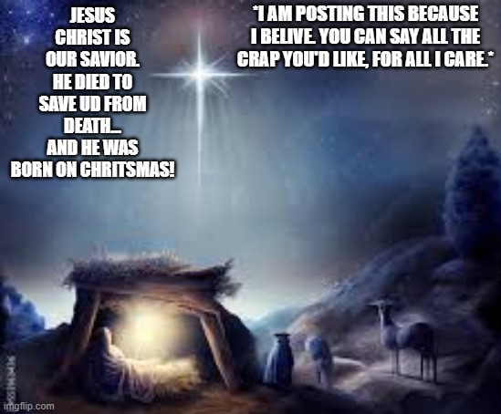 Jesus loves and saves | *I AM POSTING THIS BECAUSE I BELIVE. YOU CAN SAY ALL THE CRAP YOU'D LIKE, FOR ALL I CARE.*; JESUS CHRIST IS OUR SAVIOR. HE DIED TO SAVE UD FROM DEATH... AND HE WAS BORN ON CHRITSMAS! | image tagged in christmas,jesus christ | made w/ Imgflip meme maker