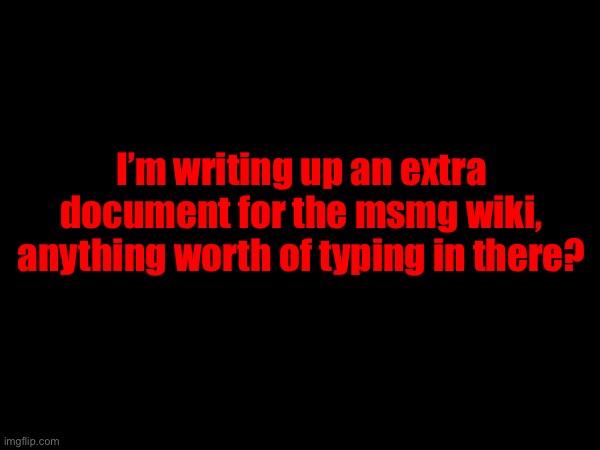 I’m writing up an extra document for the msmg wiki, anything worth of typing in there? | made w/ Imgflip meme maker