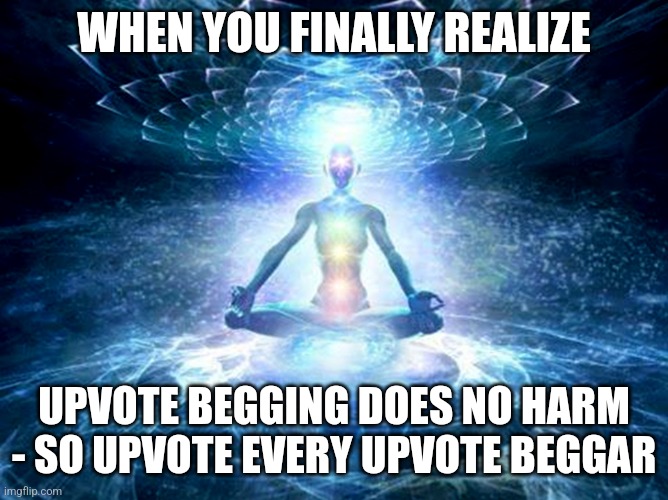 I hate aub | WHEN YOU FINALLY REALIZE; UPVOTE BEGGING DOES NO HARM - SO UPVOTE EVERY UPVOTE BEGGAR | image tagged in enlightened mind | made w/ Imgflip meme maker