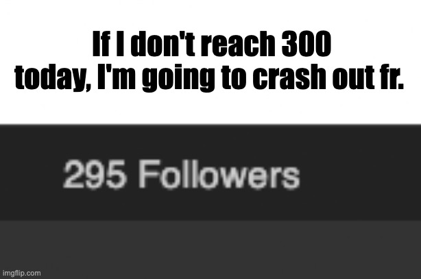 follow begging post because why not | If I don't reach 300 today, I'm going to crash out fr. | made w/ Imgflip meme maker