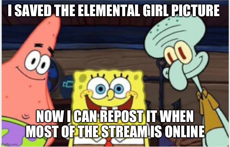 SpongeBob's Gang | I SAVED THE ELEMENTAL GIRL PICTURE; NOW I CAN REPOST IT WHEN MOST OF THE STREAM IS ONLINE | image tagged in spongebob's gang | made w/ Imgflip meme maker