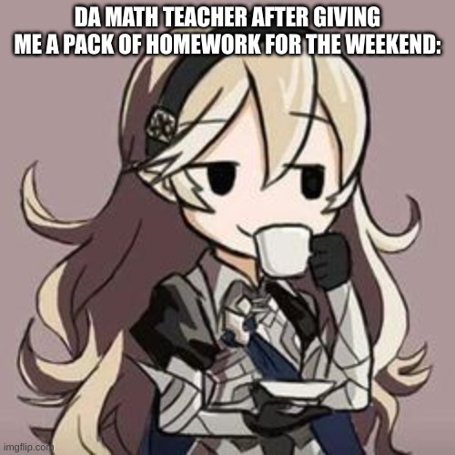 bhfebvfbhfddffihbbjhfhjbfhdfhbdfsbhfdshj fricken | DA MATH TEACHER AFTER GIVING ME A PACK OF HOMEWORK FOR THE WEEKEND: | image tagged in smug corrin | made w/ Imgflip meme maker