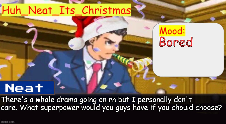 Neat's christmas temp | Bored; There's a whole drama going on rn but I personally don't care. What superpower would you guys have if you chould choose? | image tagged in neat's christmas temp | made w/ Imgflip meme maker
