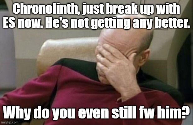 Captain Picard Facepalm | Chronolinth, just break up with ES now. He's not getting any better. Why do you even still fw him? | image tagged in memes,captain picard facepalm | made w/ Imgflip meme maker