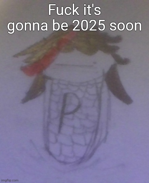 Plaire corn | Fuck it's gonna be 2025 soon | image tagged in plaire corn | made w/ Imgflip meme maker