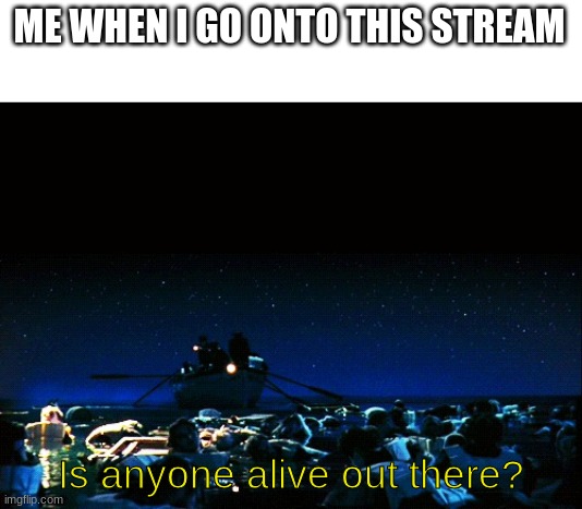 Is anyone alive out there? | ME WHEN I GO ONTO THIS STREAM; Is anyone alive out there? | image tagged in is anyone alive out there | made w/ Imgflip meme maker