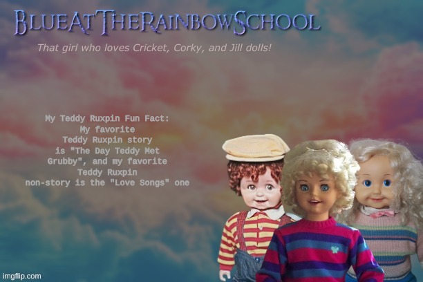 Honestly The Missing Princess is really good, top 3, but not my favorite. | My Teddy Ruxpin Fun Fact:
My favorite Teddy Ruxpin story is "The Day Teddy Met Grubby", and my favorite Teddy Ruxpin non-story is the "Love Songs" one | image tagged in bluerainbowschool | made w/ Imgflip meme maker