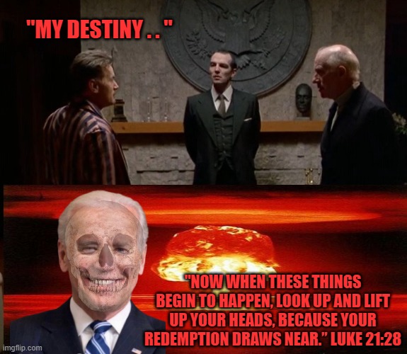 Dead Zone Biden | "MY DESTINY . . "; "NOW WHEN THESE THINGS BEGIN TO HAPPEN, LOOK UP AND LIFT UP YOUR HEADS, BECAUSE YOUR REDEMPTION DRAWS NEAR.” LUKE 21:28 | image tagged in martin sheen dead zone | made w/ Imgflip meme maker