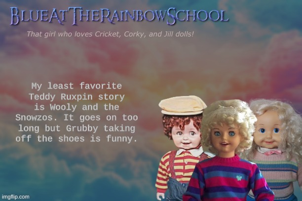 Just saying it was very too long for me, and I'll prefer other stories. | My least favorite Teddy Ruxpin story is Wooly and the Snowzos. It goes on too long but Grubby taking off the shoes is funny. | image tagged in bluerainbowschool | made w/ Imgflip meme maker