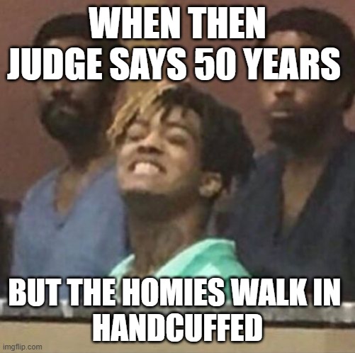 xxxtentacion | WHEN THEN JUDGE SAYS 50 YEARS; BUT THE HOMIES WALK IN 
HANDCUFFED | image tagged in xxxtentacion | made w/ Imgflip meme maker