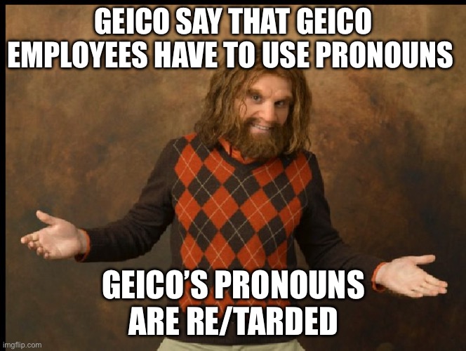 Geico struggle session | GEICO SAY THAT GEICO EMPLOYEES HAVE TO USE PRONOUNS; GEICO’S PRONOUNS ARE RE/TARDED | image tagged in geico caveman sweater,pronouns,politics,political correctness | made w/ Imgflip meme maker