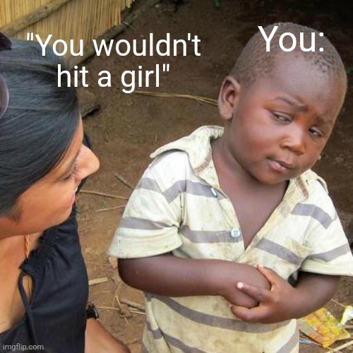 Third World Skeptical Kid Meme | "You wouldn't hit a girl" You: | image tagged in memes,third world skeptical kid | made w/ Imgflip meme maker