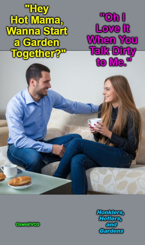 HHG | "Hey 

Hot Mama, 

Wanna Start 

a Garden 

Together?"; "Oh I 

Love It 

When You 

Talk Dirty 

to Me."; Honklers, 

Hotlers, 

and

Gardens; OzwinEVCG | image tagged in man and woman talking,white people,flirting,gardening,relationships,group projects | made w/ Imgflip meme maker