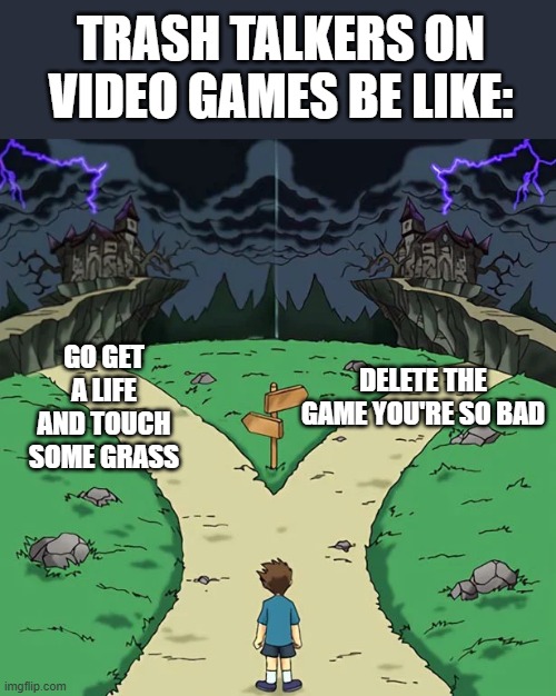 real | TRASH TALKERS ON VIDEO GAMES BE LIKE:; GO GET A LIFE AND TOUCH SOME GRASS; DELETE THE GAME YOU'RE SO BAD | image tagged in dramatic crossroads no good | made w/ Imgflip meme maker