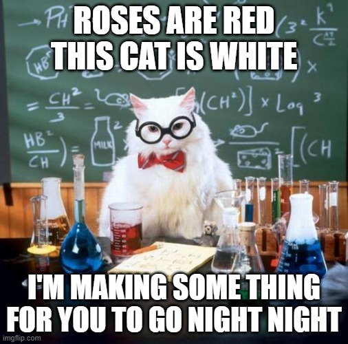 roses are red your going to be dead | ROSES ARE RED THIS CAT IS WHITE; I'M MAKING SOME THING FOR YOU TO GO NIGHT NIGHT | image tagged in memes,chemistry cat,funny memes,fun,funny,roses are red | made w/ Imgflip meme maker