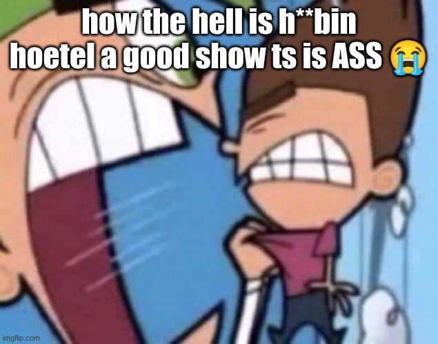 Cosmo yelling at timmy | how the hell is h**bin hoetel a good show ts is ASS 😭 | image tagged in cosmo yelling at timmy | made w/ Imgflip meme maker