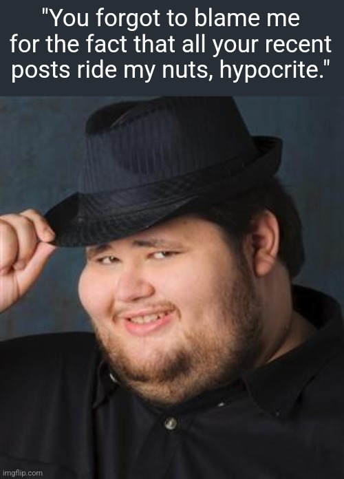 tips fedora | "You forgot to blame me for the fact that all your recent posts ride my nuts, hypocrite." | image tagged in tips fedora | made w/ Imgflip meme maker