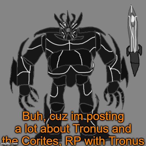 RP with Tronus | Buh, cuz im posting a lot about Tronus and the Corites, RP with Tronus | image tagged in tronus | made w/ Imgflip meme maker