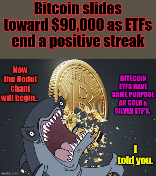 Speed dial is in action..Only value it has is when sold for $$ then buy physical gold or silver. Lets get physical. | Bitcoin slides toward $90,000 as ETFs end a positive streak; Now the Hodul chant will begin.. BITECOIN ETFS HAVE SAME PURPOSE AS GOLD & SILVER ETF'S. I told you. | made w/ Imgflip meme maker