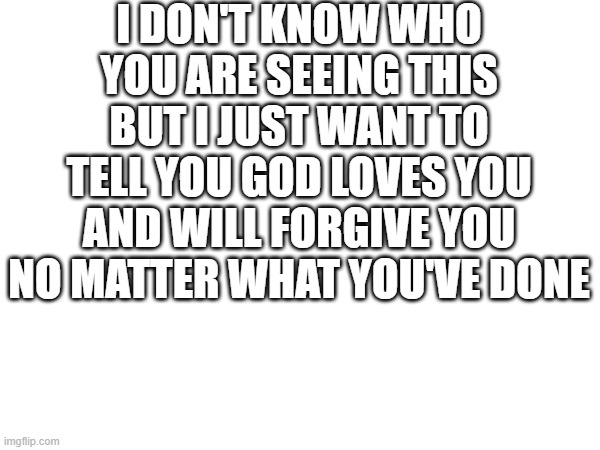 He will | I DON'T KNOW WHO YOU ARE SEEING THIS BUT I JUST WANT TO TELL YOU GOD LOVES YOU AND WILL FORGIVE YOU NO MATTER WHAT YOU'VE DONE | image tagged in memes,god loves you | made w/ Imgflip meme maker