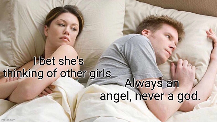 I Bet He's Thinking About Other Women | I bet she's thinking of other girls; Always an angel, never a god. | image tagged in memes,i bet he's thinking about other women | made w/ Imgflip meme maker