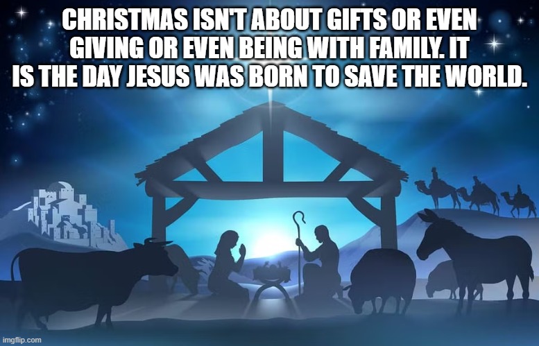 Praise the LORD | CHRISTMAS ISN'T ABOUT GIFTS OR EVEN GIVING OR EVEN BEING WITH FAMILY. IT IS THE DAY JESUS WAS BORN TO SAVE THE WORLD. | image tagged in christmas,memes,jesus,jesus christ,they hated jesus because he told them the truth | made w/ Imgflip meme maker