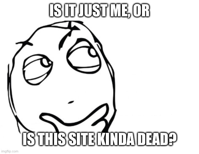 Is it just me or…? | IS IT JUST ME, OR; IS THIS SITE KINDA DEAD? | image tagged in hmmm,not a meme,is it just me or,images,oh wow are you actually reading these tags | made w/ Imgflip meme maker