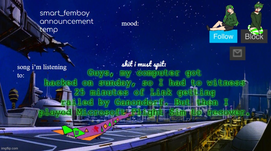 smart_femboy announcement temp v2 | Guys, my computer got hacked on sunday, so I had to witness 25 minutes of Link getting railed by Ganondorf. But then I played Microsoft Flight Sim to recover. | image tagged in smart_femboy announcement temp v2 | made w/ Imgflip meme maker