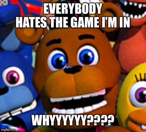 FNaF world is the best | EVERYBODY HATES THE GAME I’M IN; WHYYYYYY???? | image tagged in fnaf world | made w/ Imgflip meme maker