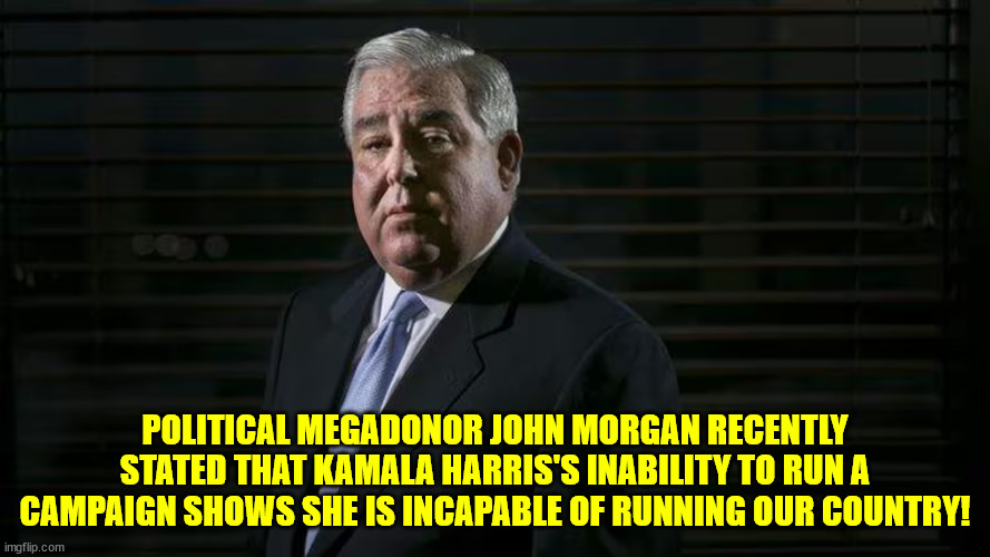 POLITICAL MEGADONOR JOHN MORGAN RECENTLY STATED THAT KAMALA HARRIS'S INABILITY TO RUN A CAMPAIGN SHOWS SHE IS INCAPABLE OF RUNNING OUR COUNTRY! | made w/ Imgflip meme maker