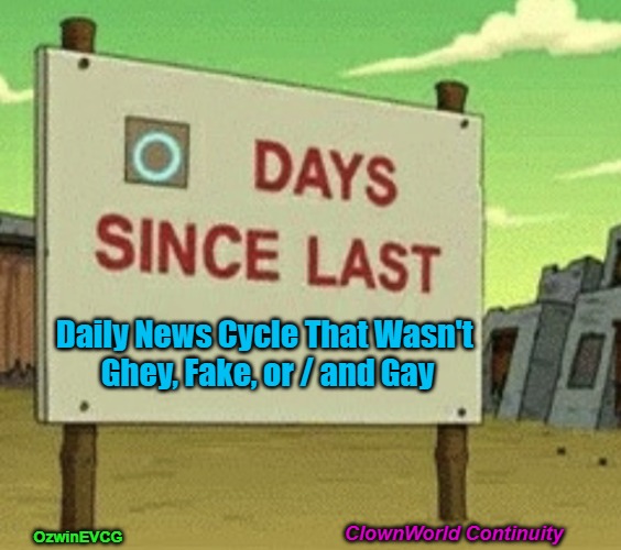 CWC | Daily News Cycle That Wasn't 

Ghey, Fake, or / and Gay; ClownWorld Continuity; OzwinEVCG | image tagged in futurama zero days since last blank,political humor,clown world,social commentary,msm lies,world occupied | made w/ Imgflip meme maker