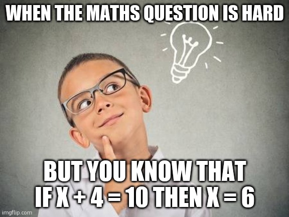 smart kid | WHEN THE MATHS QUESTION IS HARD BUT YOU KNOW THAT IF X + 4 = 10 THEN X = 6 | image tagged in smart kid | made w/ Imgflip meme maker