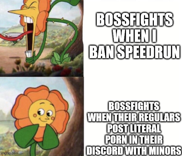 cagney carnation | BOSSFIGHTS WHEN I BAN SPEEDRUN; BOSSFIGHTS WHEN THEIR REGULARS POST LITERAL PORN IN THEIR DISCORD WITH MINORS | image tagged in cagney carnation | made w/ Imgflip meme maker