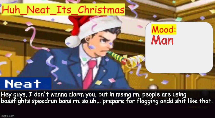 Neat's christmas temp | Man; Hey guys, I don't wanna alarm you, but in msmg rn, people are using bossfights speedrun bans rn. so uh... prepare for flagging andd shit like that. | image tagged in neat's christmas temp | made w/ Imgflip meme maker