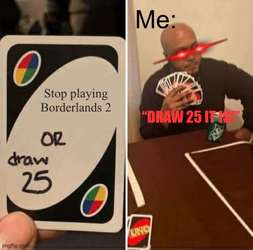 *rated R title* | Me:; Stop playing Borderlands 2; “DRAW 25 IT IS!” | image tagged in memes,uno draw 25 cards | made w/ Imgflip meme maker