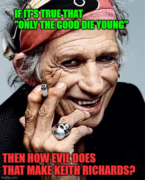 Only the Good Die Young | IF IT'S TRUE THAT "ONLY THE GOOD DIE YOUNG"; THEN HOW EVIL DOES THAT MAKE KEITH RICHARDS? | image tagged in keith richards | made w/ Imgflip meme maker