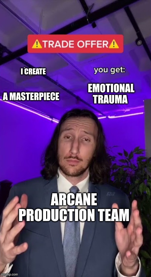 act 3 hurt me | I CREATE; EMOTIONAL TRAUMA; A MASTERPIECE; ARCANE PRODUCTION TEAM | image tagged in trade offer,arcane,sad but true,sad,jinx,tv show | made w/ Imgflip meme maker