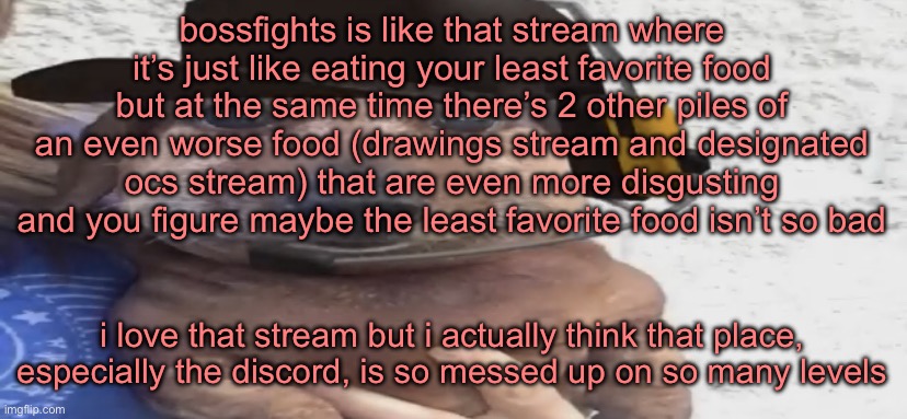 hdjsidifje | bossfights is like that stream where it’s just like eating your least favorite food but at the same time there’s 2 other piles of an even worse food (drawings stream and designated ocs stream) that are even more disgusting and you figure maybe the least favorite food isn’t so bad; i love that stream but i actually think that place, especially the discord, is so messed up on so many levels | image tagged in chucklenuts | made w/ Imgflip meme maker