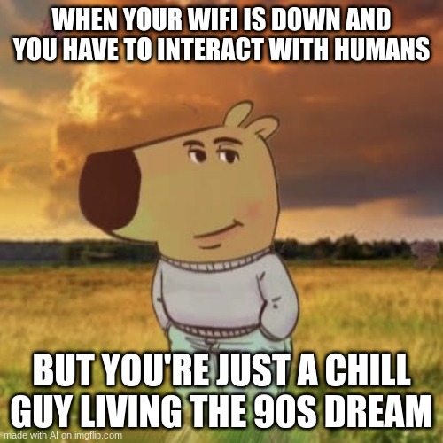 Chill guy | WHEN YOUR WIFI IS DOWN AND YOU HAVE TO INTERACT WITH HUMANS; BUT YOU'RE JUST A CHILL GUY LIVING THE 90S DREAM | image tagged in chill guy | made w/ Imgflip meme maker